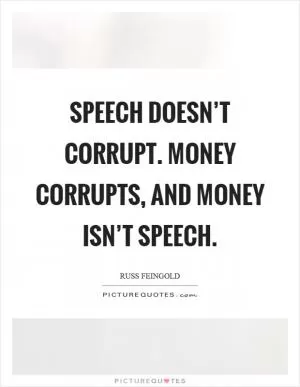 Speech doesn’t corrupt. Money corrupts, and money isn’t speech Picture Quote #1