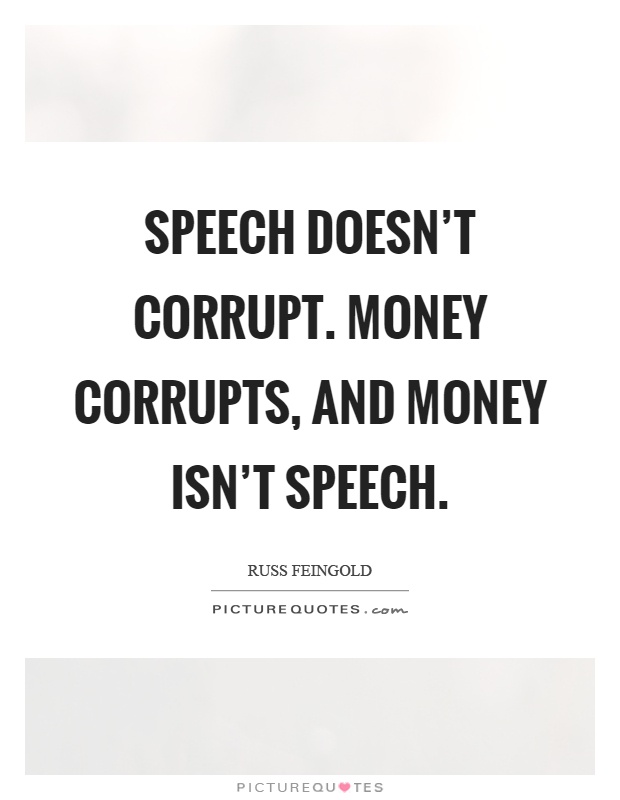 Speech doesn't corrupt. Money corrupts, and money isn't speech Picture Quote #1
