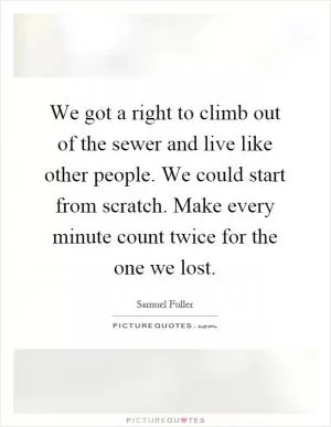 We got a right to climb out of the sewer and live like other people. We could start from scratch. Make every minute count twice for the one we lost Picture Quote #1