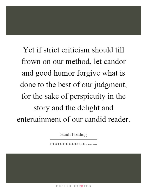 Yet if strict criticism should till frown on our method, let candor and good humor forgive what is done to the best of our judgment, for the sake of perspicuity in the story and the delight and entertainment of our candid reader Picture Quote #1