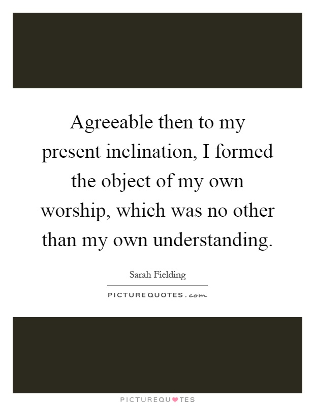 Agreeable then to my present inclination, I formed the object of my own worship, which was no other than my own understanding Picture Quote #1