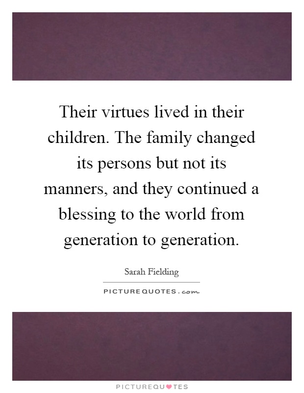 Their virtues lived in their children. The family changed its persons but not its manners, and they continued a blessing to the world from generation to generation Picture Quote #1