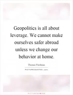 Geopolitics is all about leverage. We cannot make ourselves safer abroad unless we change our behavior at home Picture Quote #1