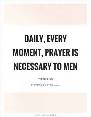 Daily, every moment, prayer is necessary to men Picture Quote #1
