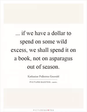... if we have a dollar to spend on some wild excess, we shall spend it on a book, not on asparagus out of season Picture Quote #1