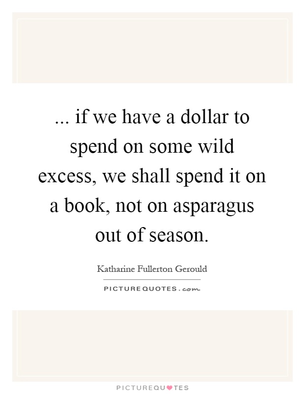 ... if we have a dollar to spend on some wild excess, we shall spend it on a book, not on asparagus out of season Picture Quote #1
