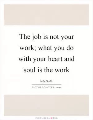 The job is not your work; what you do with your heart and soul is the work Picture Quote #1