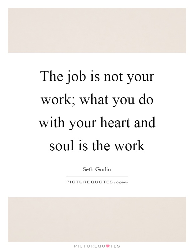 The job is not your work; what you do with your heart and soul is the work Picture Quote #1