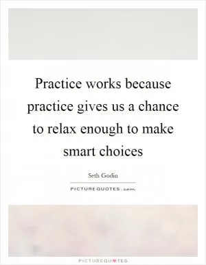 Practice works because practice gives us a chance to relax enough to make smart choices Picture Quote #1