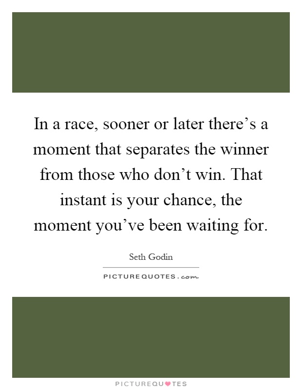 In a race, sooner or later there's a moment that separates the winner from those who don't win. That instant is your chance, the moment you've been waiting for Picture Quote #1