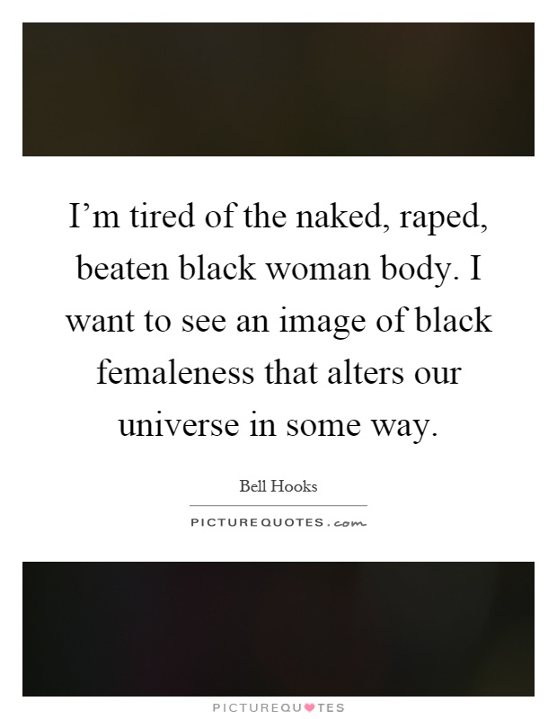 I'm tired of the naked, raped, beaten black woman body. I want to see an image of black femaleness that alters our universe in some way Picture Quote #1