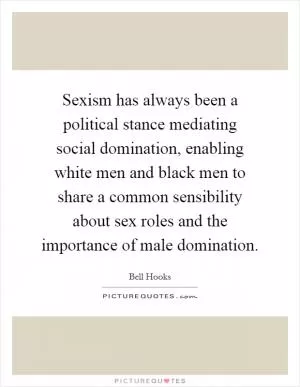 Sexism has always been a political stance mediating social domination, enabling white men and black men to share a common sensibility about sex roles and the importance of male domination Picture Quote #1