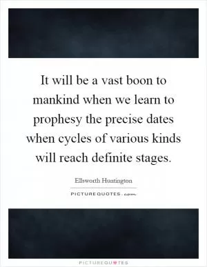 It will be a vast boon to mankind when we learn to prophesy the precise dates when cycles of various kinds will reach definite stages Picture Quote #1