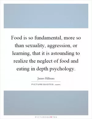 Food is so fundamental, more so than sexuality, aggression, or learning, that it is astounding to realize the neglect of food and eating in depth psychology Picture Quote #1