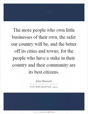 The more people who own little businesses of their own, the safer our country will be, and the better off its cities and towns; for the people who have a stake in their country and their community are its best citizens Picture Quote #1