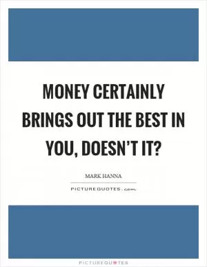 Money certainly brings out the best in you, doesn’t it? Picture Quote #1