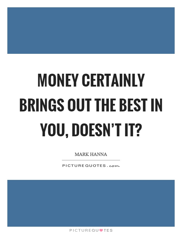 Money certainly brings out the best in you, doesn't it? Picture Quote #1