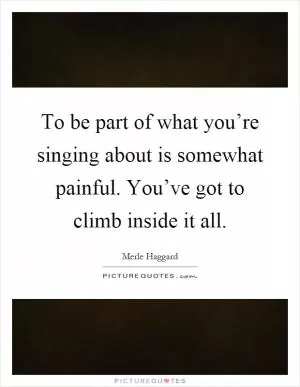 To be part of what you’re singing about is somewhat painful. You’ve got to climb inside it all Picture Quote #1