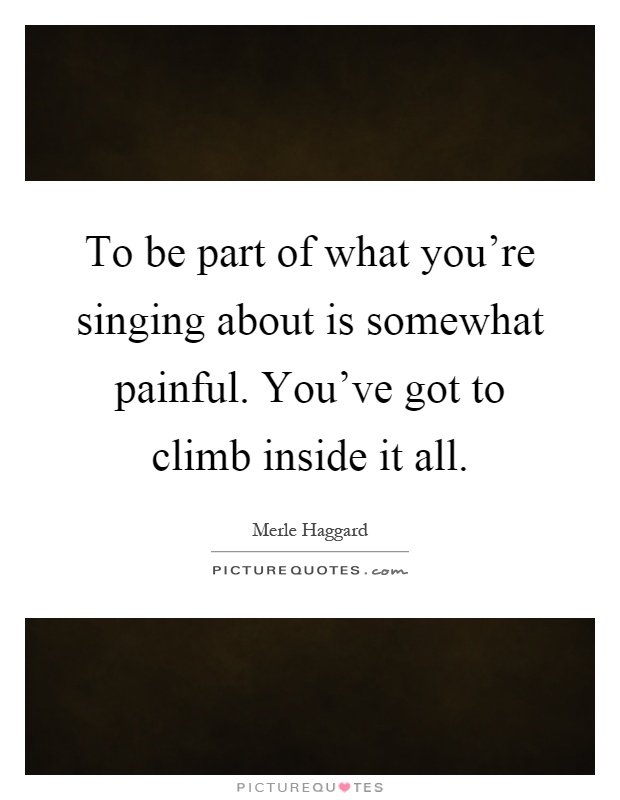 To be part of what you're singing about is somewhat painful. You've got to climb inside it all Picture Quote #1