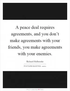 A peace deal requires agreements, and you don’t make agreements with your friends, you make agreements with your enemies Picture Quote #1
