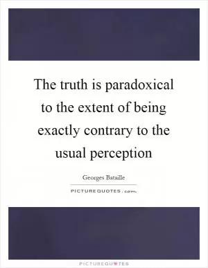 The truth is paradoxical to the extent of being exactly contrary to the usual perception Picture Quote #1