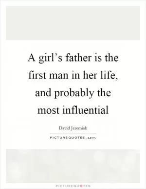 A girl’s father is the first man in her life, and probably the most influential Picture Quote #1