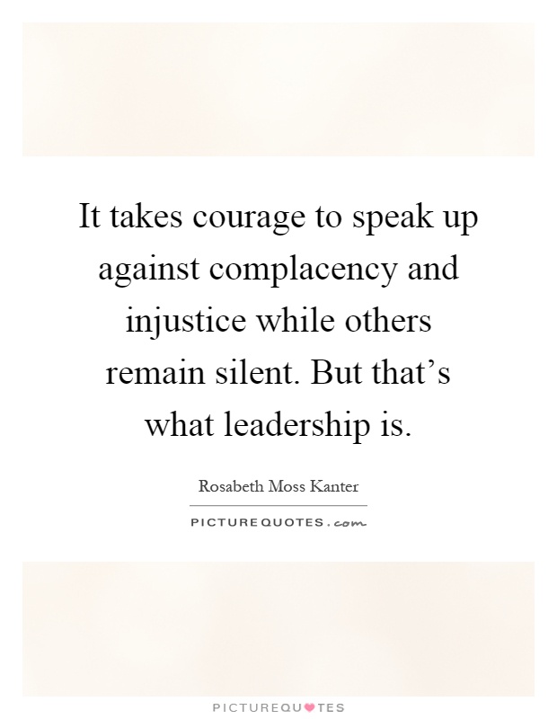 It takes courage to speak up against complacency and injustice while others remain silent. But that's what leadership is Picture Quote #1