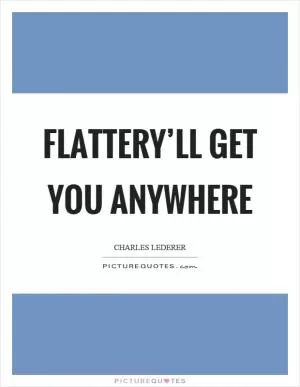 Flattery’ll get you anywhere Picture Quote #1