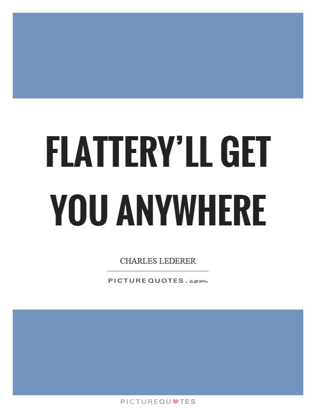 Flattery'll get you anywhere Picture Quote #1