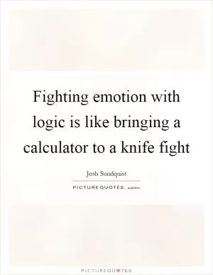 Fighting emotion with logic is like bringing a calculator to a knife fight Picture Quote #1