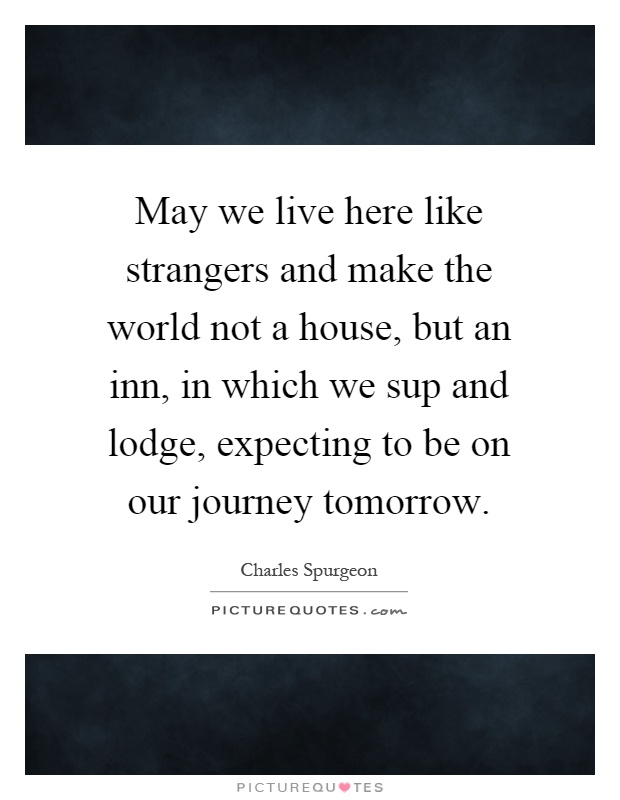 May we live here like strangers and make the world not a house, but an inn, in which we sup and lodge, expecting to be on our journey tomorrow Picture Quote #1