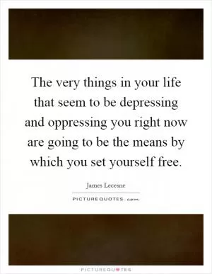 The very things in your life that seem to be depressing and oppressing you right now are going to be the means by which you set yourself free Picture Quote #1