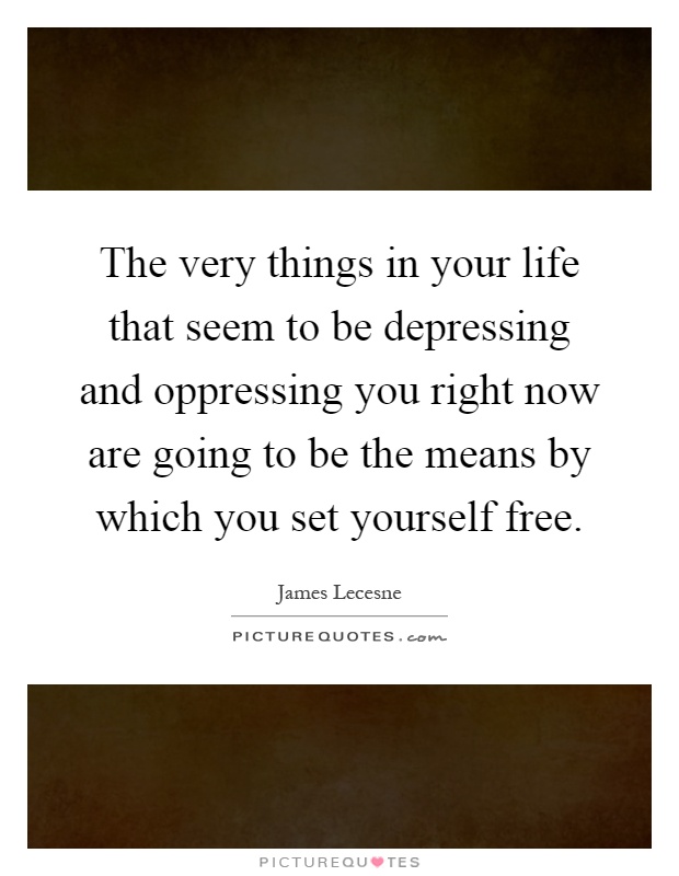 The very things in your life that seem to be depressing and oppressing you right now are going to be the means by which you set yourself free Picture Quote #1