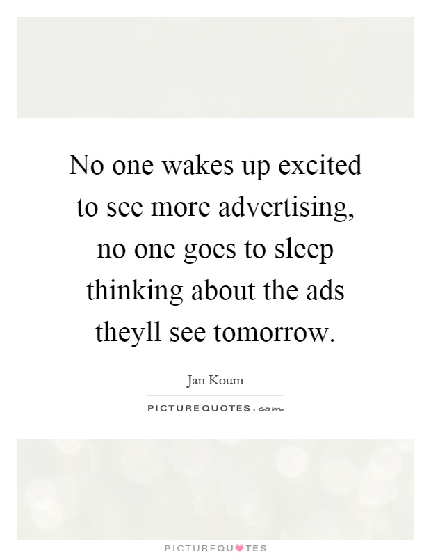No one wakes up excited to see more advertising, no one goes to sleep thinking about the ads theyll see tomorrow Picture Quote #1