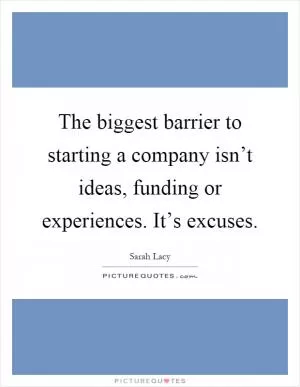 The biggest barrier to starting a company isn’t ideas, funding or experiences. It’s excuses Picture Quote #1