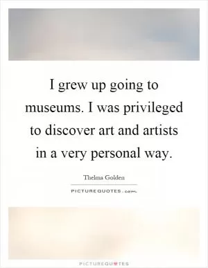 I grew up going to museums. I was privileged to discover art and artists in a very personal way Picture Quote #1