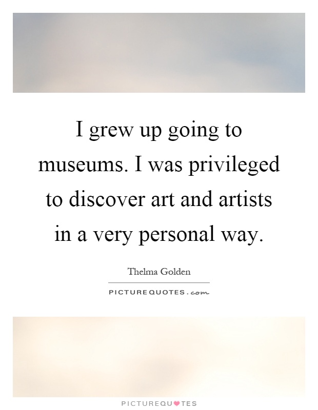 I grew up going to museums. I was privileged to discover art and artists in a very personal way Picture Quote #1