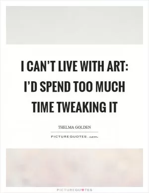 I can’t live with art: I’d spend too much time tweaking it Picture Quote #1