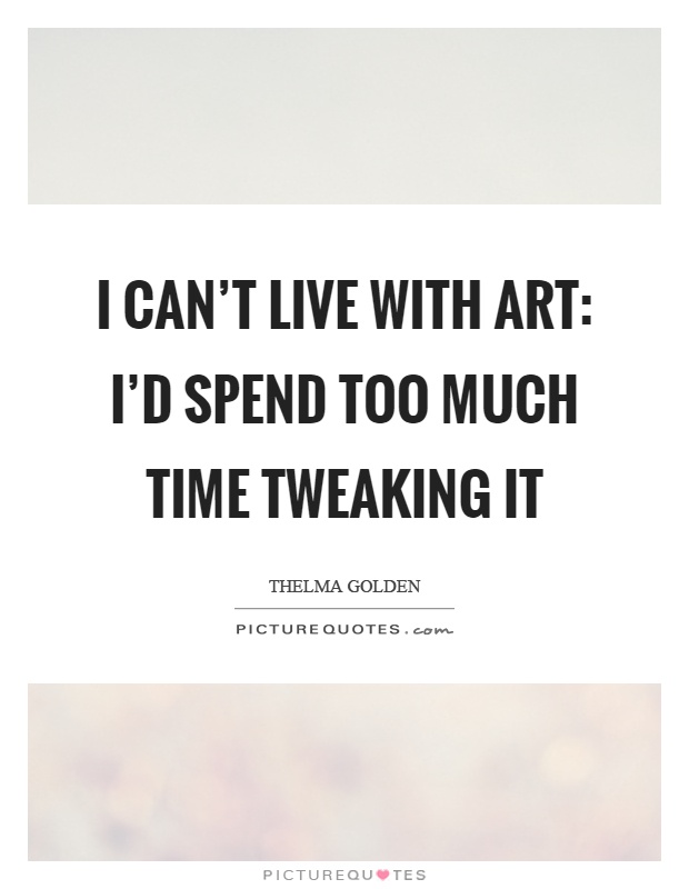 I can't live with art: I'd spend too much time tweaking it Picture Quote #1