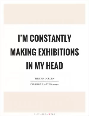 I’m constantly making exhibitions in my head Picture Quote #1