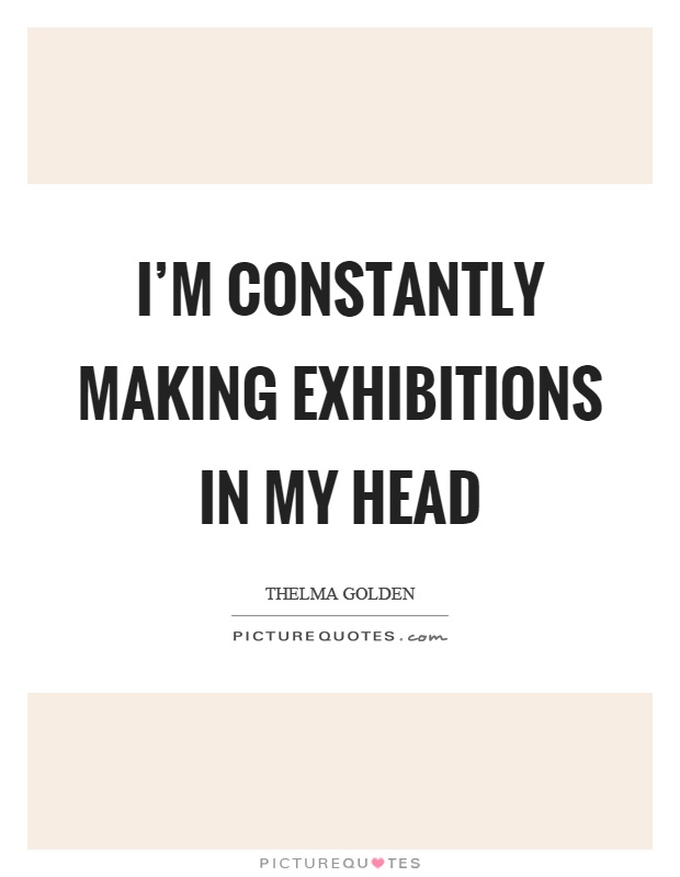 I'm constantly making exhibitions in my head Picture Quote #1