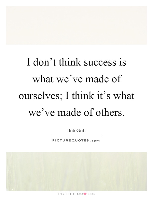 I don't think success is what we've made of ourselves; I think it's what we've made of others Picture Quote #1