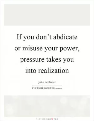 If you don’t abdicate or misuse your power, pressure takes you into realization Picture Quote #1