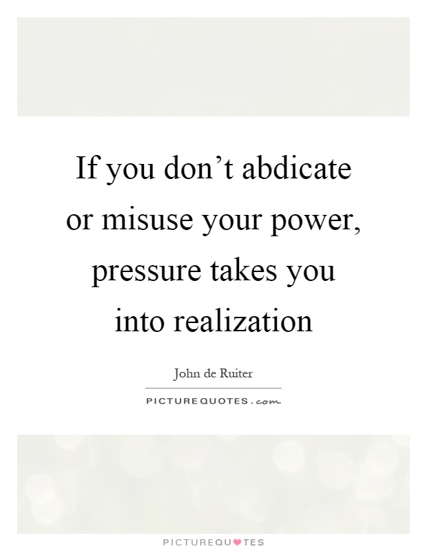 If you don't abdicate or misuse your power, pressure takes you into realization Picture Quote #1
