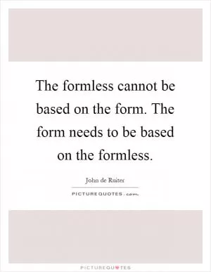 The formless cannot be based on the form. The form needs to be based on the formless Picture Quote #1