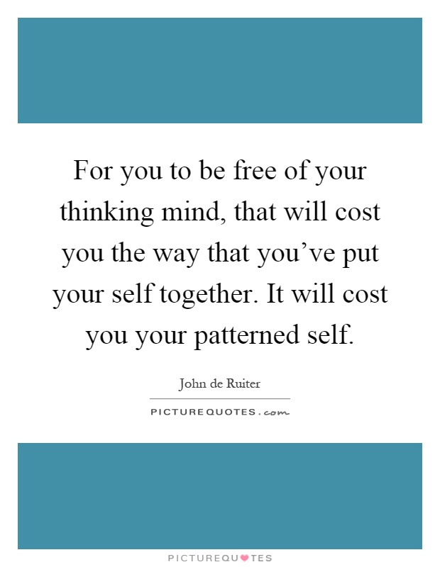 For you to be free of your thinking mind, that will cost you the way that you've put your self together. It will cost you your patterned self Picture Quote #1