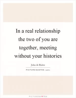 In a real relationship the two of you are together, meeting without your histories Picture Quote #1