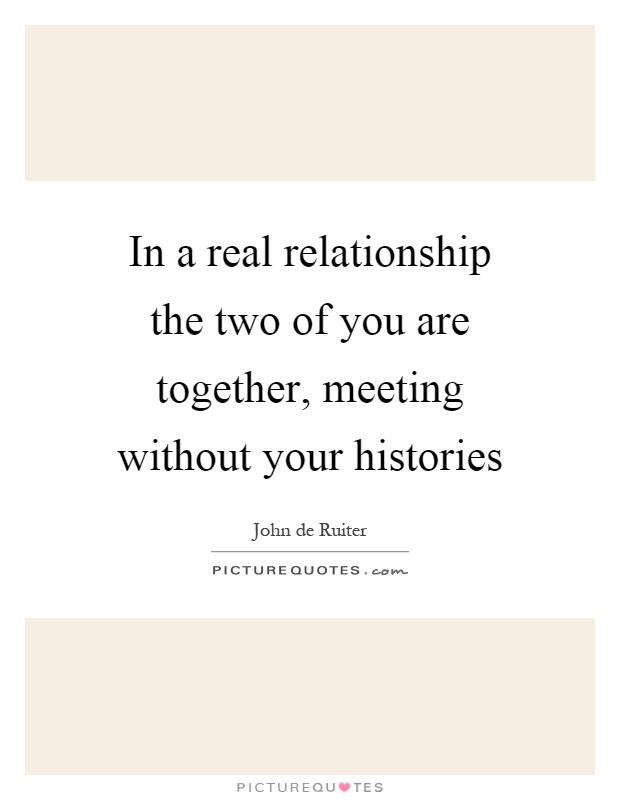 In a real relationship the two of you are together, meeting without your histories Picture Quote #1