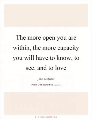 The more open you are within, the more capacity you will have to know, to see, and to love Picture Quote #1