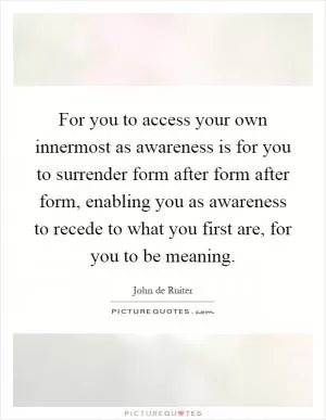 For you to access your own innermost as awareness is for you to surrender form after form after form, enabling you as awareness to recede to what you first are, for you to be meaning Picture Quote #1